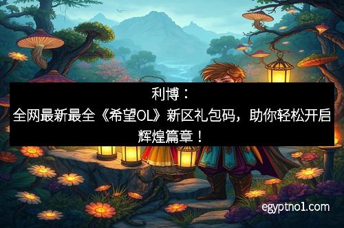 利博：全网最新最全《希望OL》新区礼包码，助你轻松开启辉煌篇章！