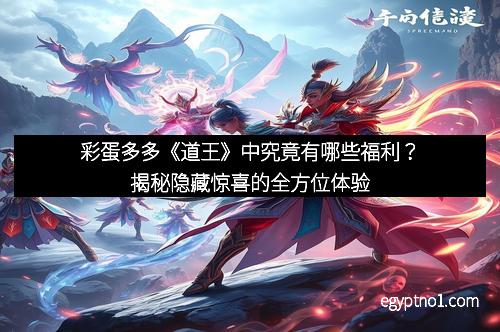 彩蛋多多《道王》中究竟有哪些福利？揭秘隐藏惊喜的全方位体验